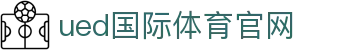 UED国际体育 - 全场景多维体育资讯与直播平台